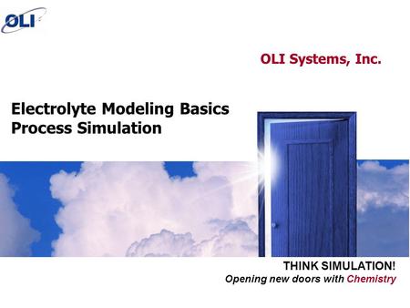 Opening new doors with Chemistry THINK SIMULATION! Electrolyte Modeling Basics Process Simulation OLI Systems, Inc.