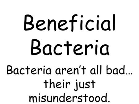 Beneficial Bacteria Bacteria aren’t all bad… their just misunderstood.