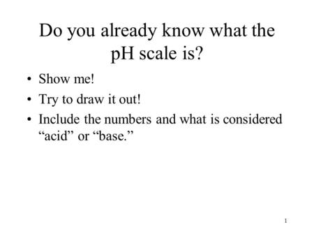 Do you already know what the pH scale is? Show me! Try to draw it out! Include the numbers and what is considered “acid” or “base.” 1.