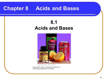 1 Chapter 8 Acids and Bases 8.1 Acids and Bases Copyright © 2005 by Pearson Education, Inc. Publishing as Benjamin Cummings.