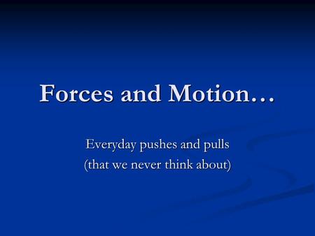 Forces and Motion… Everyday pushes and pulls (that we never think about)