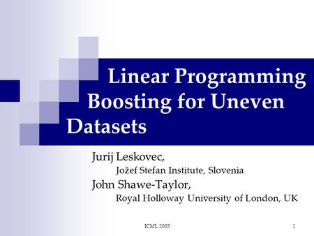 ICML 20031 Linear Programming Boosting for Uneven Datasets Jurij Leskovec, Jožef Stefan Institute, Slovenia John Shawe-Taylor, Royal Holloway University.