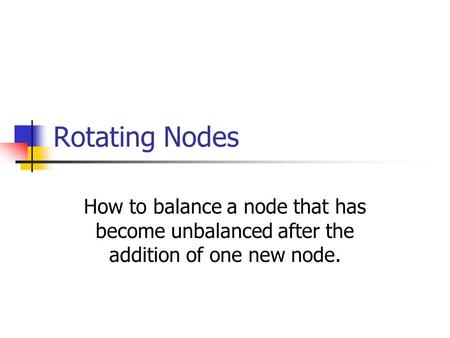 Rotating Nodes How to balance a node that has become unbalanced after the addition of one new node.