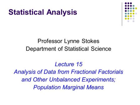 Statistical Analysis Professor Lynne Stokes Department of Statistical Science Lecture 15 Analysis of Data from Fractional Factorials and Other Unbalanced.