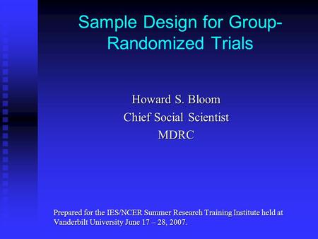 Sample Design for Group- Randomized Trials Howard S. Bloom Chief Social Scientist MDRC Prepared for the IES/NCER Summer Research Training Institute held.