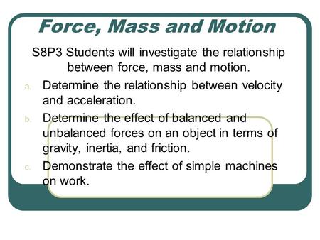 Force, Mass and Motion S8P3 Students will investigate the relationship between force, mass and motion. Determine the relationship between velocity and.