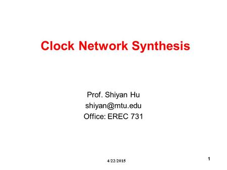 4/22/2015 1 Clock Network Synthesis Prof. Shiyan Hu Office: EREC 731.