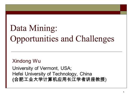 1 Data Mining: Opportunities and Challenges Xindong Wu University of Vermont, USA; Hefei University of Technology, China ( 合肥工业大学计算机应用长江学者讲座教授 )
