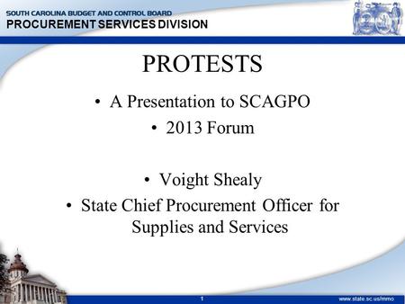 PROCUREMENT SERVICES DIVISION www.state.sc.us/mmo 1 PROTESTS A Presentation to SCAGPO 2013 Forum Voight Shealy State Chief Procurement Officer for Supplies.