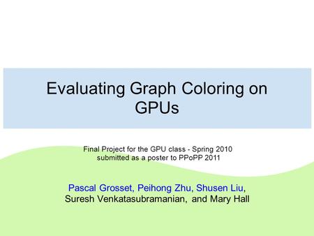 Evaluating Graph Coloring on GPUs Pascal Grosset, Peihong Zhu, Shusen Liu, Suresh Venkatasubramanian, and Mary Hall Final Project for the GPU class - Spring.