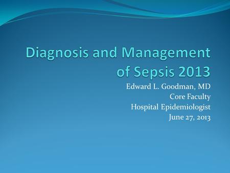 Edward L. Goodman, MD Core Faculty Hospital Epidemiologist June 27, 2013.