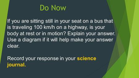 Do Now If you are sitting still in your seat on a bus that is traveling 100 km/h on a highway, is your body at rest or in motion? Explain your answer.