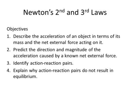 Newton’s 2 nd and 3 rd Laws Objectives 1.Describe the acceleration of an object in terms of its mass and the net external force acting on it. 2.Predict.