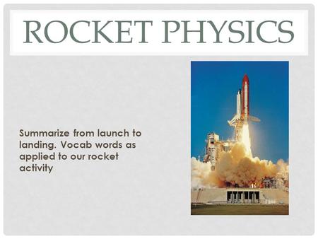 ROCKET PHYSICS Summarize from launch to landing. Vocab words as applied to our rocket activity.