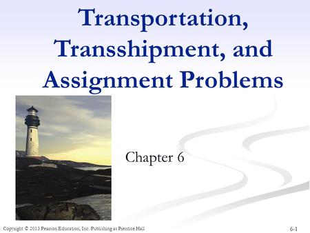 6-1 Copyright © 2013 Pearson Education, Inc. Publishing as Prentice Hall Transportation, Transshipment, and Assignment Problems Chapter 6.