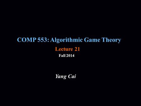 COMP 553: Algorithmic Game Theory Fall 2014 Yang Cai Lecture 21.