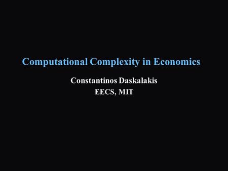 Computational Complexity in Economics Constantinos Daskalakis EECS, MIT.