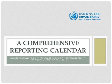 CONSULTATION FOR STATES ON TREATY BODY STRENGTHENING NEW YORK, 2 AND 3 APRIL 2012 A COMPREHENSIVE REPORTING CALENDAR.
