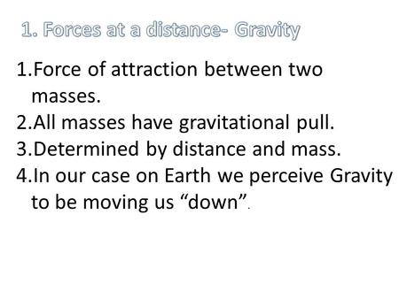 1.Force of attraction between two masses. 2.All masses have gravitational pull. 3.Determined by distance and mass. 4.In our case on Earth we perceive Gravity.