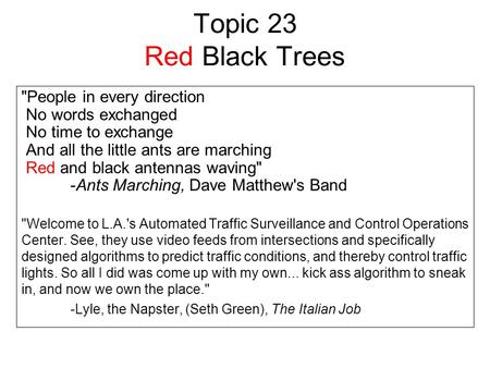 Topic 23 Red Black Trees People in every direction No words exchanged No time to exchange And all the little ants are marching Red and black antennas.