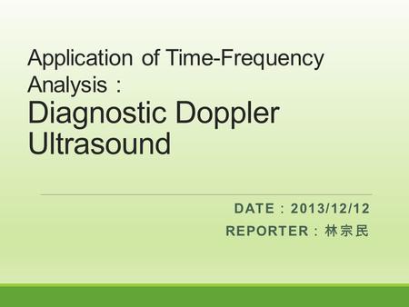 Application of Time-Frequency Analysis : Diagnostic Doppler Ultrasound DATE ： 2013/12/12 REPORTER ：林宗民.