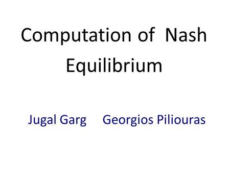 Computation of Nash Equilibrium Jugal Garg Georgios Piliouras.