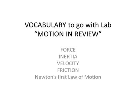 VOCABULARY to go with Lab “MOTION IN REVIEW” FORCE INERTIA VELOCITY FRICTION Newton’s first Law of Motion.