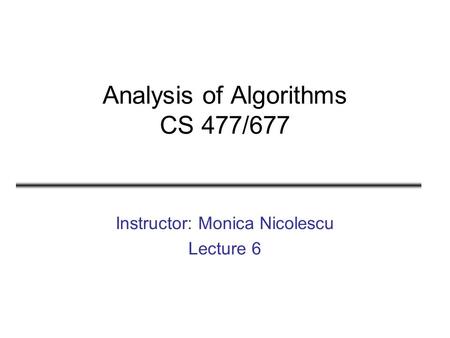 Analysis of Algorithms CS 477/677 Instructor: Monica Nicolescu Lecture 6.