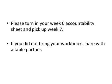 Please turn in your week 6 accountability sheet and pick up week 7. If you did not bring your workbook, share with a table partner.