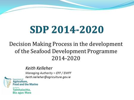 Decision Making Process in the development of the Seafood Development Programme 2014-2020 Keith Kelleher Managing Authority – EFF / EMFF