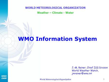 1 World Meteorological Organization WMO Information System WORLD METEOROLOGICAL ORGANIZATION Weather – Climate - Water J.-M. Rainer, Chief ISS Division.
