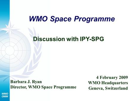 WMO Space Programme Discussion with IPY-SPG Barbara J. Ryan Director, WMO Space Programme 4 February 2009 WMO Headquarters Geneva, Switzerland.