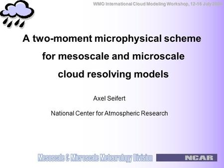 WMO International Cloud Modeling Workshop, 12-16 July 2004 A two-moment microphysical scheme for mesoscale and microscale cloud resolving models Axel Seifert.