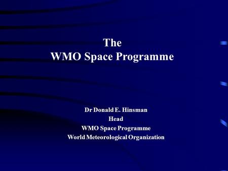 The WMO Space Programme Dr Donald E. Hinsman Head WMO Space Programme World Meteorological Organization.