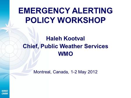 EMERGENCY ALERTING POLICY WORKSHOP Haleh Kootval Chief, Public Weather Services WMO Montreal, Canada, 1-2 May 2012.