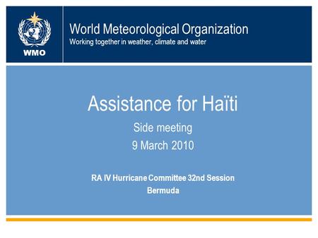 World Meteorological Organization Working together in weather, climate and water Assistance for Haïti Side meeting 9 March 2010 RA IV Hurricane Committee.