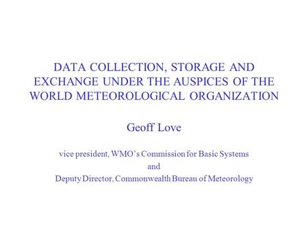 DATA COLLECTION, STORAGE AND EXCHANGE UNDER THE AUSPICES OF THE WORLD METEOROLOGICAL ORGANIZATION Geoff Love vice president, WMO’s Commission for Basic.