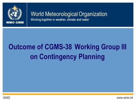 World Meteorological Organization Working together in weather, climate and water WMO OMM WMO www.wmo.int Outcome of CGMS-38 Working Group III on Contingency.