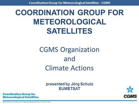 CEOS-CGMS Working Group Climate, Darmstadt, Germany, 5-7 March 2014 Coordination Group for Meteorological Satellites - CGMS COORDINATION GROUP FOR METEOROLOGICAL.