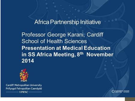 Africa Partnership Initiative Professor George Karani, Cardiff School of Health Sciences Presentation at Medical Education in SS Africa Meeting, 8 th November.