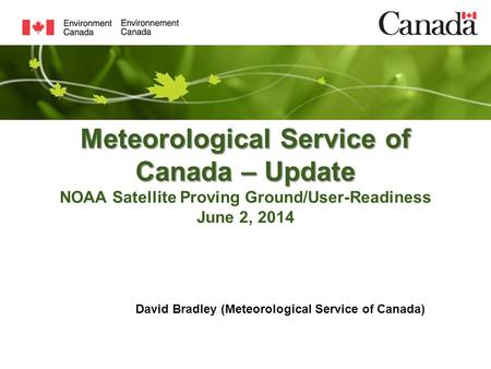 Meteorological Service of Canada – Update Meteorological Service of Canada – Update NOAA Satellite Proving Ground/User-Readiness June 2, 2014 David Bradley.