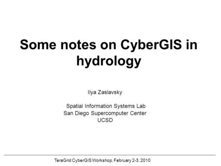 Some notes on CyberGIS in hydrology Ilya Zaslavsky Spatial Information Systems Lab San Diego Supercomputer Center UCSD TeraGrid CyberGIS Workshop, February.