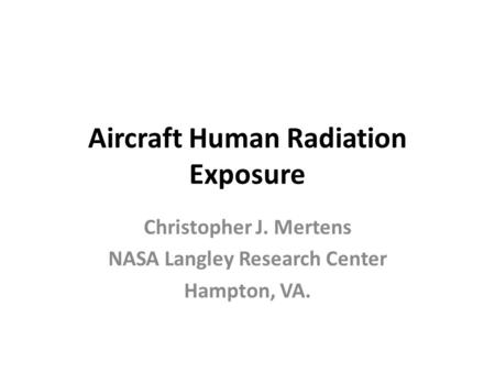 Aircraft Human Radiation Exposure Christopher J. Mertens NASA Langley Research Center Hampton, VA.