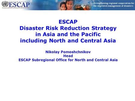ESCAP Disaster Risk Reduction Strategy in Asia and the Pacific including North and Central Asia Nikolay Pomoshchnikov Head ESCAP Subregional Office for.