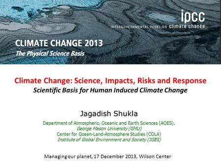 Climate Change: Science, Impacts, Risks and Response Scientific Basis for Human Induced Climate Change Jagadish Shukla Department of Atmospheric, Oceanic.