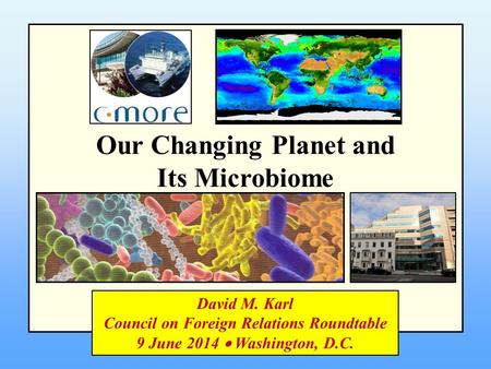 Our Changing Planet and Its Microbiome David M. Karl Council on Foreign Relations Roundtable 9 June 2014  Washington, D.C.