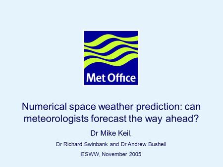 Page 1© Crown copyright 2005 Numerical space weather prediction: can meteorologists forecast the way ahead? Dr Mike Keil, Dr Richard Swinbank and Dr Andrew.