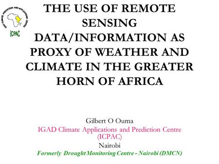THE USE OF REMOTE SENSING DATA/INFORMATION AS PROXY OF WEATHER AND CLIMATE IN THE GREATER HORN OF AFRICA Gilbert O Ouma IGAD Climate Applications and Prediction.