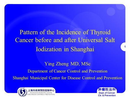 1 肿瘤防治科 Dept. of Cancer Ctr. & Prevention Pattern of the Incidence of Thyroid Cancer before and after Universal Salt Iodization in Shanghai Ying ZhengMD,