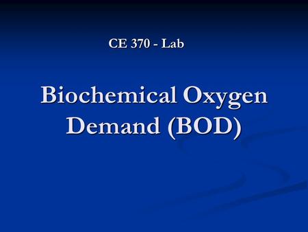 Biochemical Oxygen Demand (BOD) CE 370 - Lab. Introduction The Biochemical Oxygen Demand (BOD) test measures the oxygen consumed by microorganisms in.